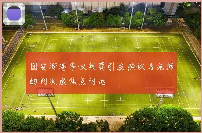 国安海港争议判罚引发热议马老师的判决成焦点讨论