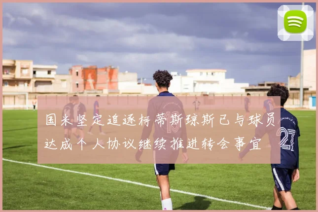 国米坚定追逐柯蒂斯琼斯已与球员达成个人协议继续推进转会事宜