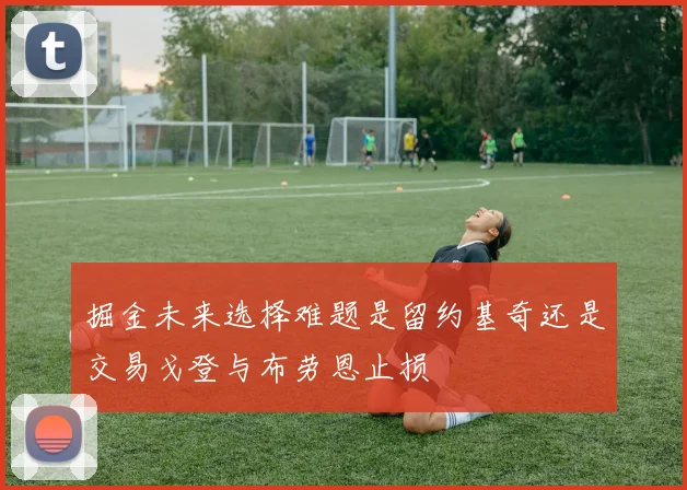 掘金未来选择难题是留约基奇还是交易戈登与布劳恩止损