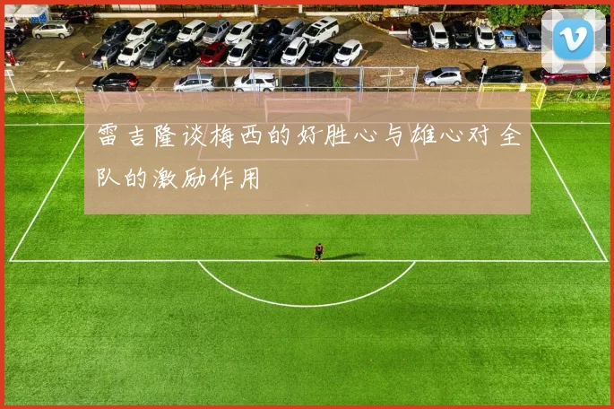 雷吉隆谈梅西的好胜心与雄心对全队的激励作用