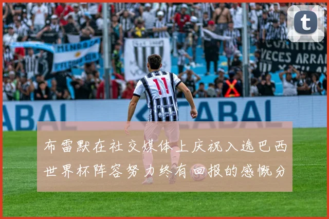 布雷默在社交媒体上庆祝入选巴西世界杯阵容努力终有回报的感慨分享