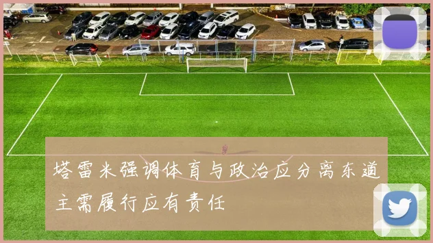 塔雷米强调体育与政治应分离东道主需履行应有责任