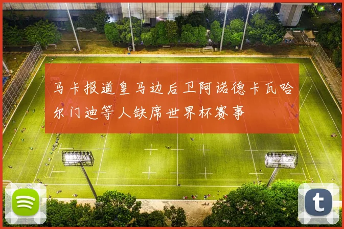 马卡报道皇马边后卫阿诺德卡瓦哈尔门迪等人缺席世界杯赛事
