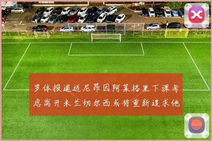 罗体报道迈尼昂因阿莱格里下课考虑离开米兰切尔西或将重新追求他