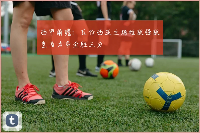 西甲前瞻：瓦伦西亚主场难敌强敌皇马力争全胜三分