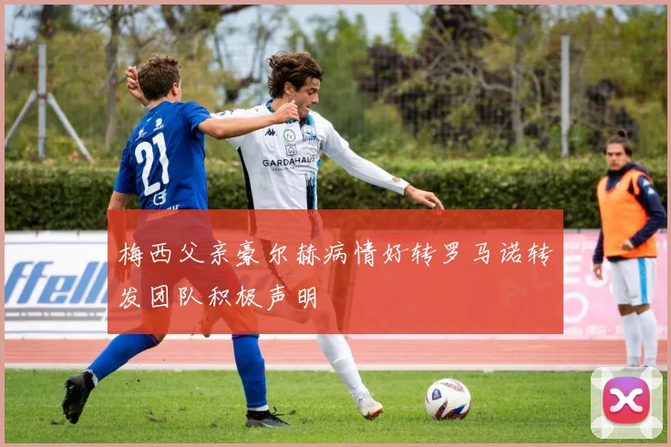 梅西父亲豪尔赫病情好转罗马诺转发团队积极声明