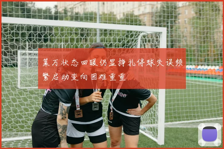 莱万状态回暖仍显挣扎停球失误频繁启动变向困难重重