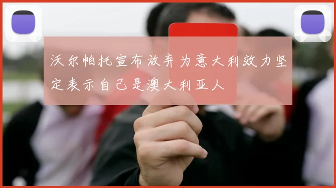 沃尔帕托宣布放弃为意大利效力坚定表示自己是澳大利亚人