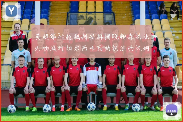 英超第36轮裁判安排揭晓鲍森执法利物浦对切尔西卡瓦纳执法西汉姆对阿森纳