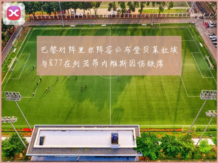 巴黎对阵里尔阵容公布登贝莱杜埃与K77在列若昂内维斯因伤缺席