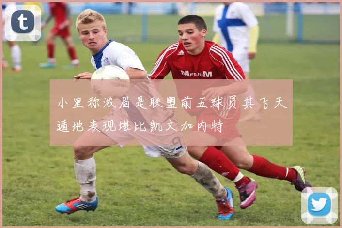小里称浓眉是联盟前五球员其飞天遁地表现堪比凯文加内特