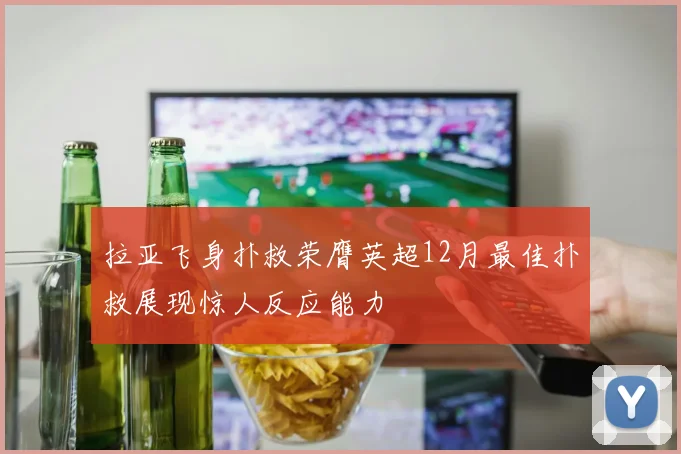 拉亚飞身扑救荣膺英超12月最佳扑救展现惊人反应能力