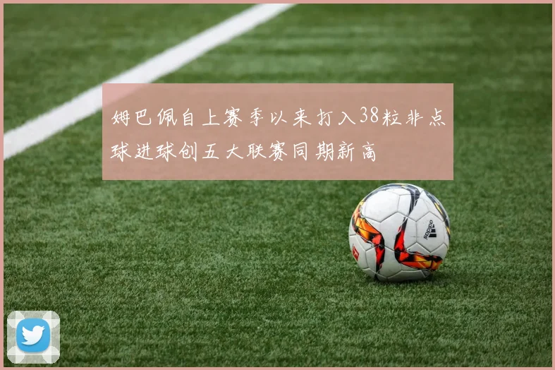 姆巴佩自上赛季以来打入38粒非点球进球创五大联赛同期新高