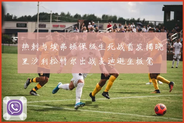 热刺与埃弗顿保级生死战首发揭晓里沙利松特尔出战麦迪逊坐板凳