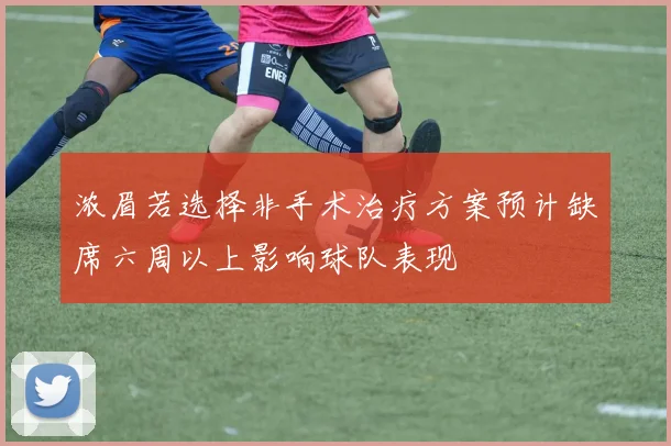 浓眉若选择非手术治疗方案预计缺席六周以上影响球队表现
