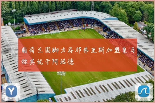 前荷兰国脚力荐邓弗里斯加盟皇马称其优于阿诺德