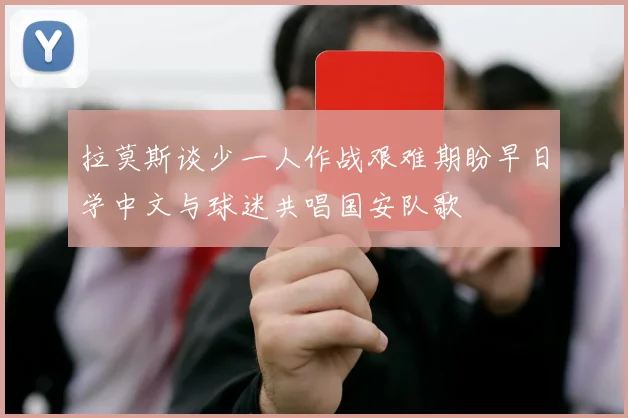 拉莫斯谈少一人作战艰难期盼早日学中文与球迷共唱国安队歌