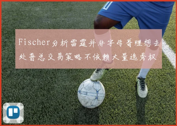 Fischer分析雷霆并非字母哥理想去处普总交易策略不依赖大量选秀权