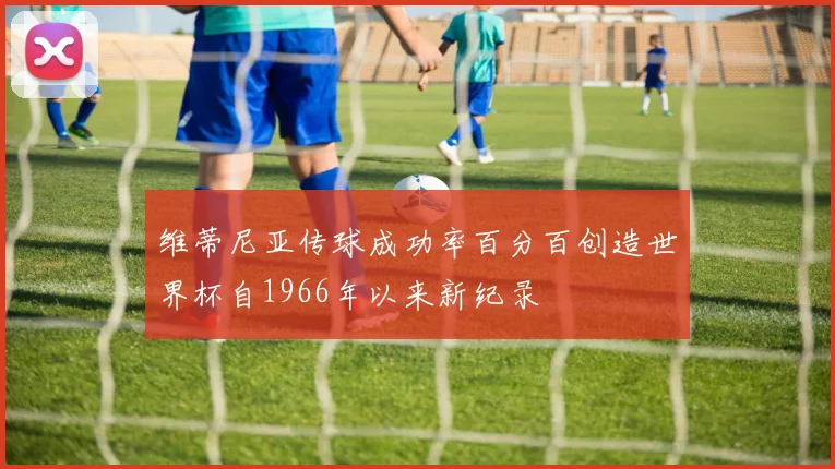 维蒂尼亚传球成功率百分百创造世界杯自1966年以来新纪录