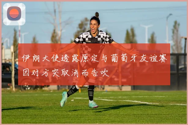 伊朗大使透露原定与葡萄牙友谊赛因对方突取消而告吹