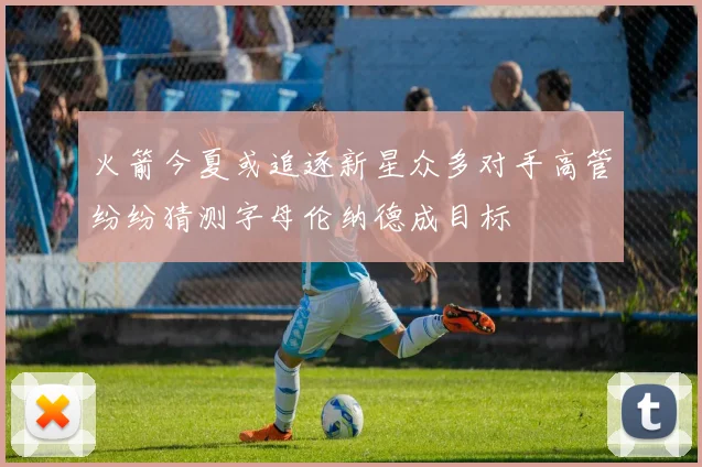 火箭今夏或追逐新星众多对手高管纷纷猜测字母伦纳德成目标