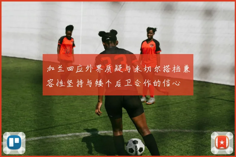 加兰回应外界质疑与米切尔搭档兼容性坚持与矮个后卫合作的信心