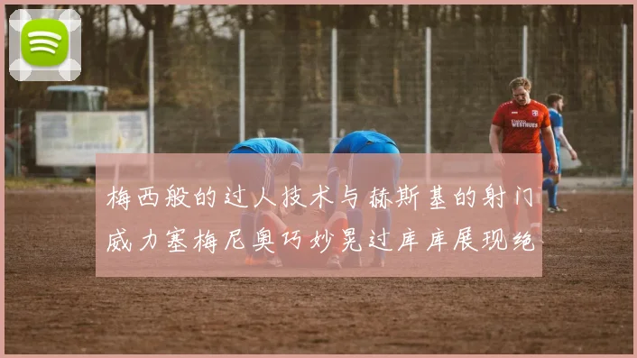 梅西般的过人技术与赫斯基的射门威力塞梅尼奥巧妙晃过库库展现绝佳脚法